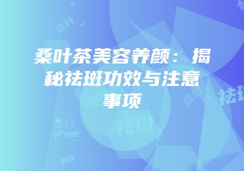 桑叶茶美容养颜：揭秘祛斑功效与注意事项