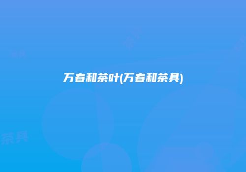 万春和茶叶(万春和茶具)
