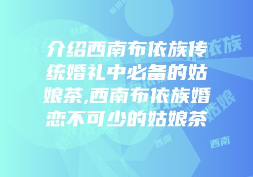 介绍西南布依族传统婚礼中必备的姑娘茶,西南布依族婚恋不可少的姑娘茶