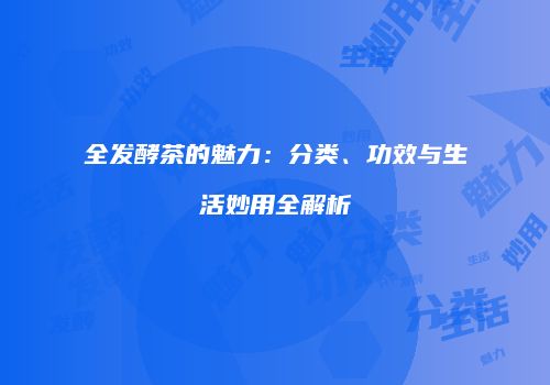 全发酵茶的魅力：分类、功效与生活妙用全解析