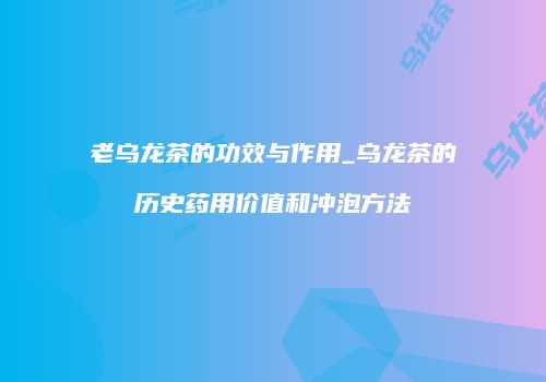 老乌龙茶的功效与作用_乌龙茶的历史药用价值和冲泡方法