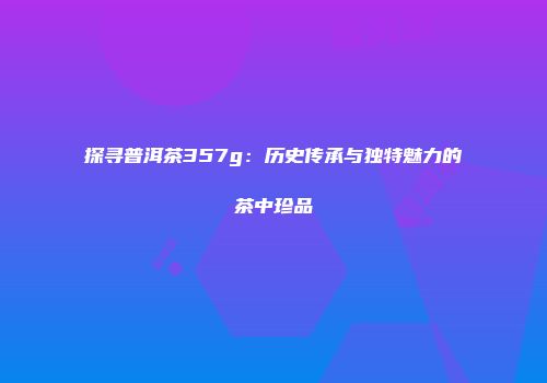 探寻普洱茶357g：历史传承与独特魅力的茶中珍品