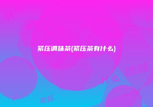 紧压调味茶(紧压茶有什么)