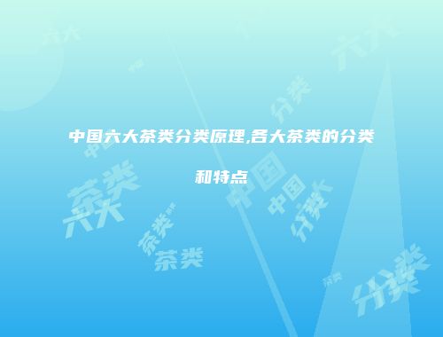 中国六大茶类分类原理,各大茶类的分类和特点