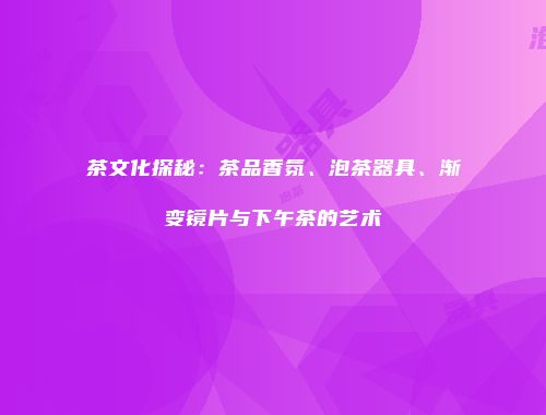 茶文化探秘：茶品香氛、泡茶器具、渐变镜片与下午茶的艺术