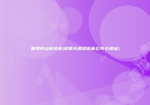 普洱市山绿茶业(昆明天道绿茶业公司心地址)