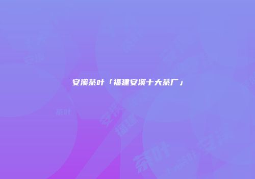 安溪茶叶「福建安溪十大茶厂」