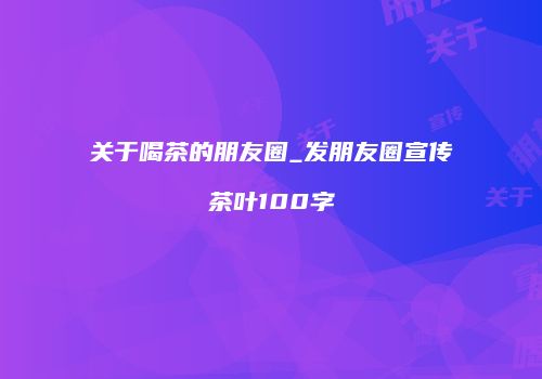 关于喝茶的朋友圈_发朋友圈宣传茶叶100字
