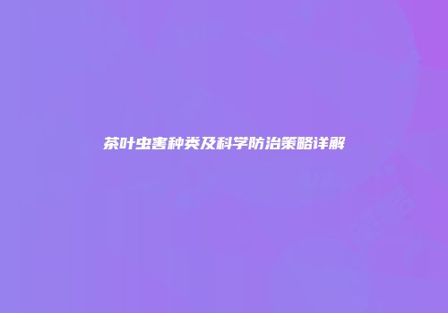 茶叶虫害种类及科学防治策略详解