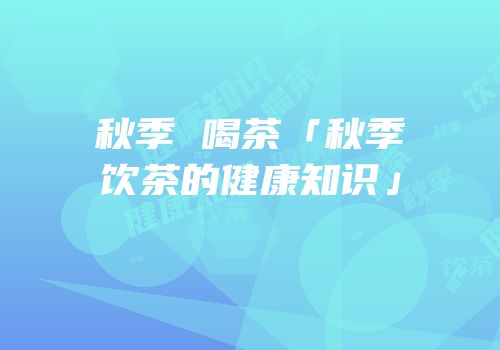 秋季 喝茶「秋季饮茶的健康知识」