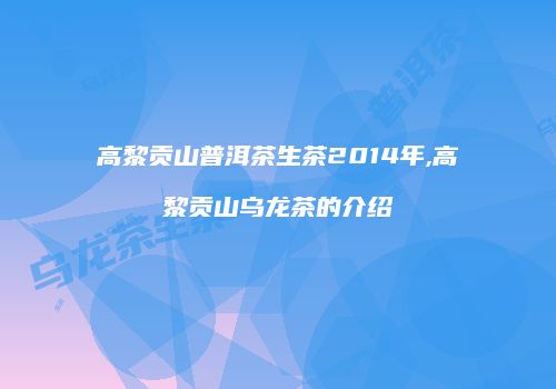 高黎贡山普洱茶生茶2014年,高黎贡山乌龙茶的介绍