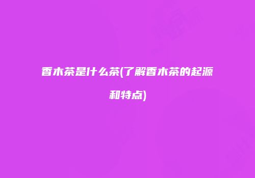 香木茶是什么茶(了解香木茶的起源和特点)