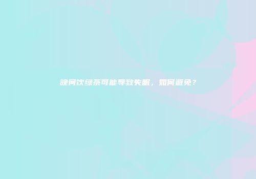 晚间饮绿茶可能导致失眠，如何避免？