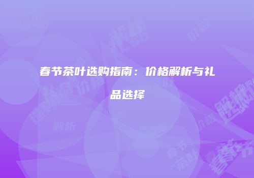 春节茶叶选购指南：价格解析与礼品选择