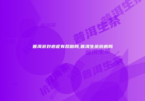 普洱茶对癌症有帮助吗,普洱生茶抗癌吗