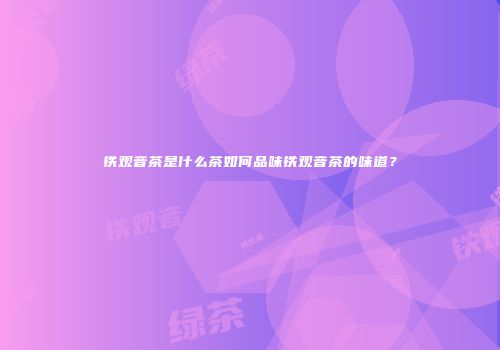 铁观音茶是什么茶如何品味铁观音茶的味道？
