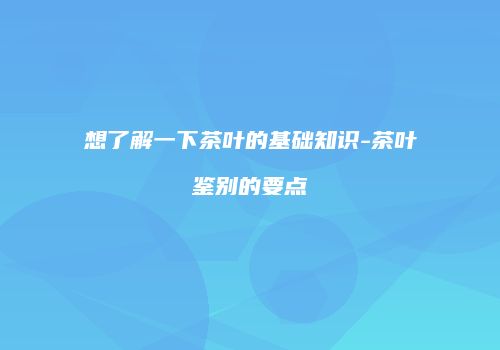 想了解一下茶叶的基础知识-茶叶鉴别的要点