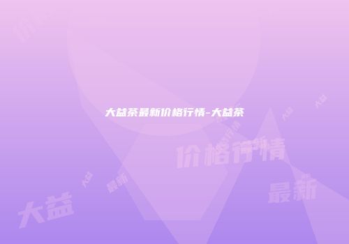 大益茶最新价格行情-大益茶