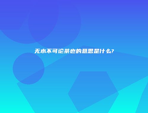 无水不可论茶也的意思是什么?