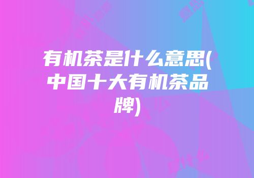 有机茶是什么意思(中国十大有机茶品牌)