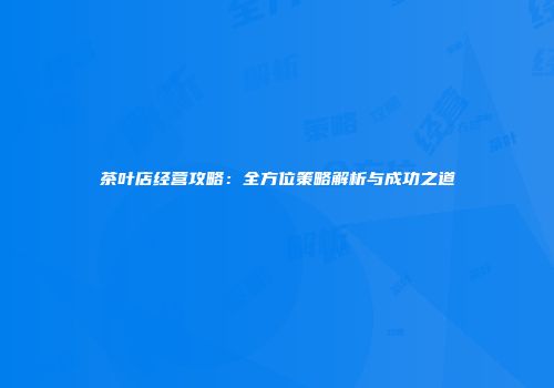 茶叶店经营攻略：全方位策略解析与成功之道