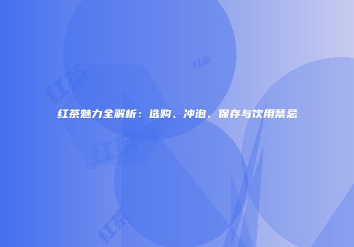 红茶魅力全解析：选购、冲泡、保存与饮用禁忌