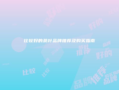 比较好的茶叶品牌推荐及购买指南