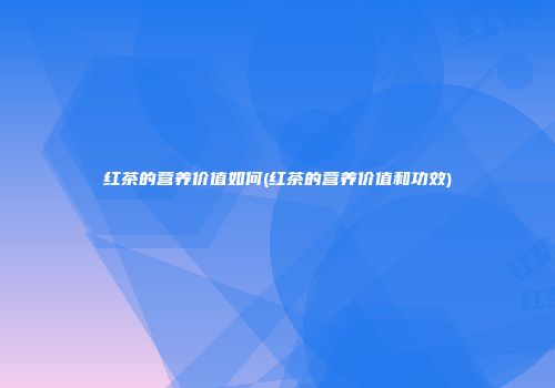 红茶的营养价值如何(红茶的营养价值和功效)
