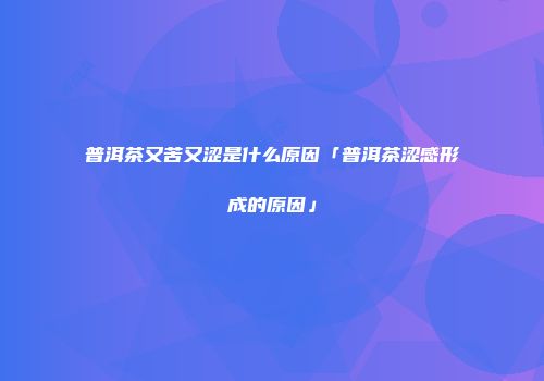 普洱茶又苦又涩是什么原因「普洱茶涩感形成的原因」