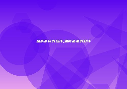 品茶茶杯的选择,如何品茶的好坏