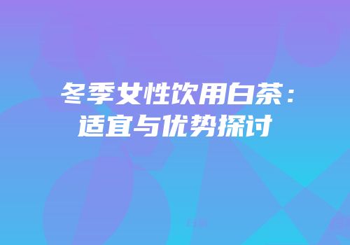 冬季女性饮用白茶：适宜与优势探讨