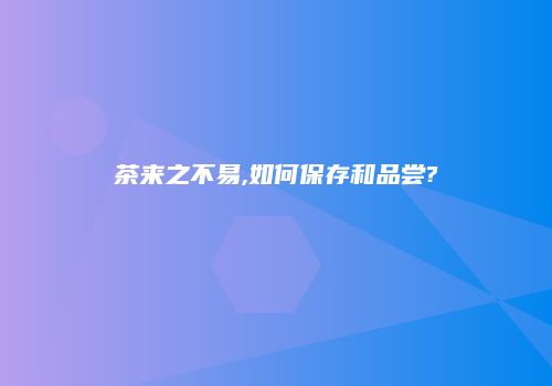 茶来之不易,如何保存和品尝?