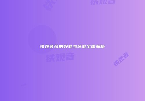 铁观音茶的好处与坏处全面解析