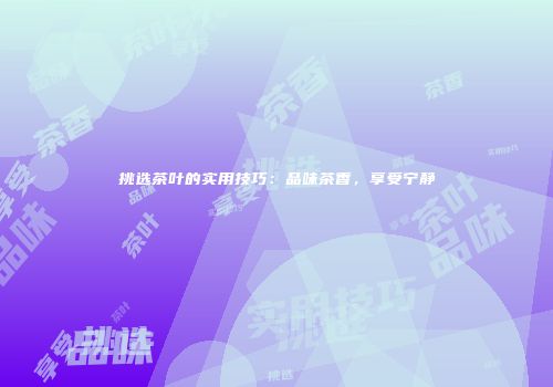 挑选茶叶的实用技巧：品味茶香，享受宁静