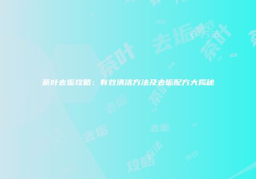 茶叶去垢攻略：有效清洁方法及去垢配方大揭秘
