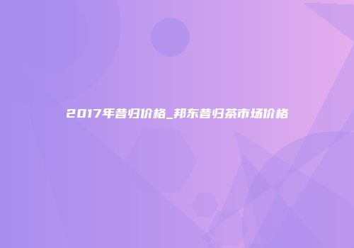 2017年昔归价格_邦东昔归茶市场价格