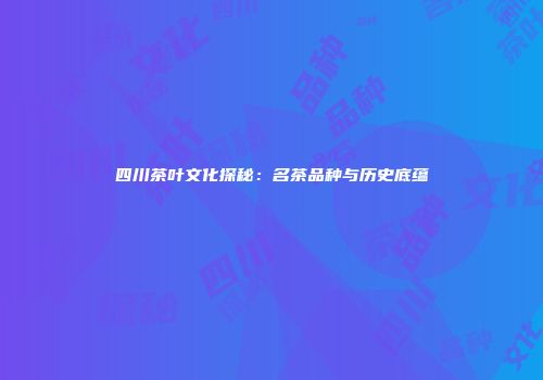 四川茶叶文化探秘：名茶品种与历史底蕴