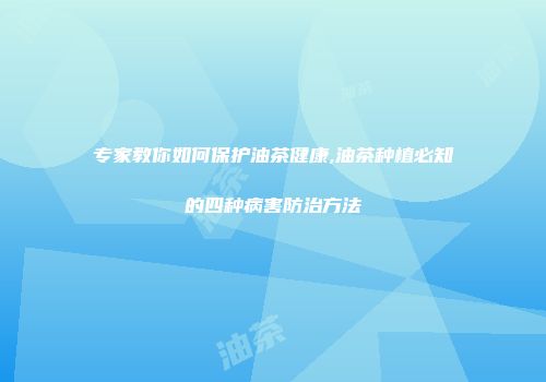 专家教你如何保护油茶健康,油茶种植必知的四种病害防治方法