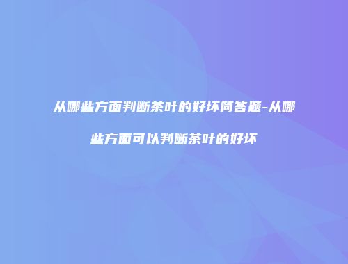 从哪些方面判断茶叶的好坏简答题-从哪些方面可以判断茶叶的好坏