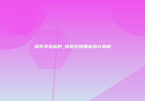 绿茶冲泡品种_绿茶包括哪些茶叶品种
