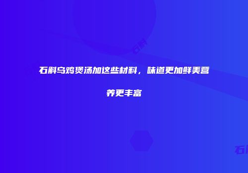 石斛乌鸡煲汤加这些材料，味道更加鲜美营养更丰富