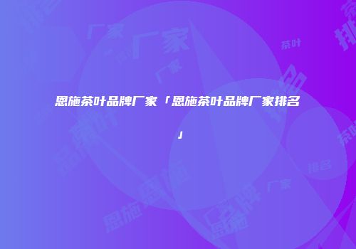 恩施茶叶品牌厂家「恩施茶叶品牌厂家排名」