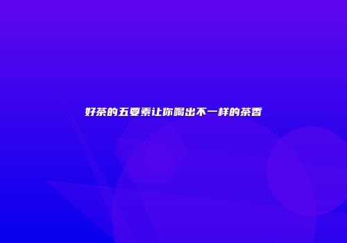 好茶的五要素让你喝出不一样的茶香