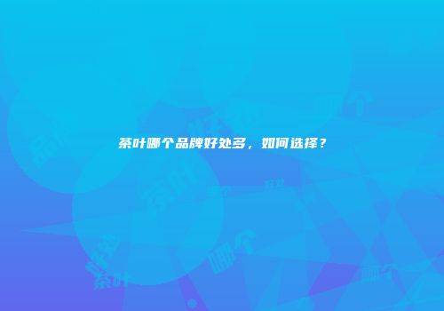 茶叶哪个品牌好处多，如何选择？