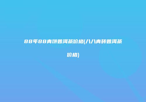 88年88青饼普洱茶价格(八八青砖普洱茶价格)