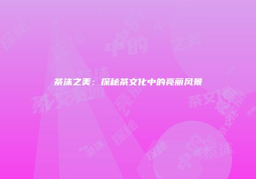 茶沫之美：探秘茶文化中的亮丽风景
