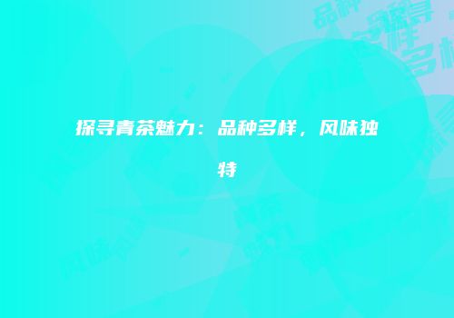 探寻青茶魅力：品种多样，风味独特
