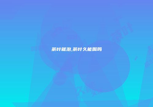 茶叶就泡,茶叶久能喝吗