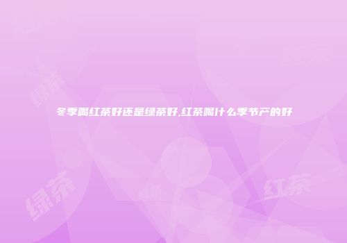 冬季喝红茶好还是绿茶好,红茶喝什么季节产的好