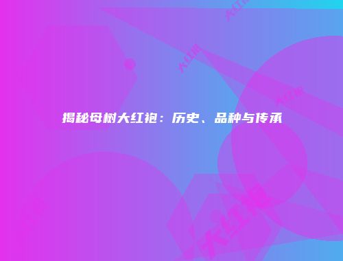 揭秘母树大红袍：历史、品种与传承